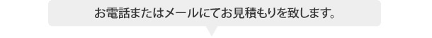 お電話またはメールにてお見積もりを致します。