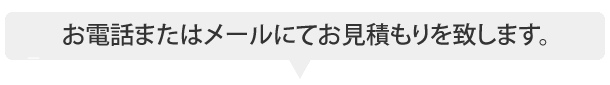 お電話またはメールにてお見積もりを致します。